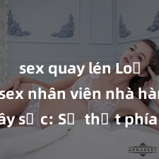 sex quay lén Loạt ảnh sex nhân viên nhà hàng gây sốc: Sự thật phía sau bức ảnh đang gây tranh cãi nảy lửa trên mạng xã hội