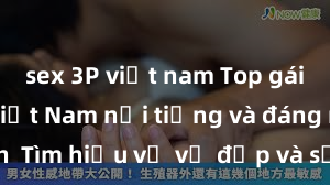 sex 3P việt nam Top gái call girl Việt Nam nổi tiếng và đáng mê mẩn  Tìm hiểu về vẻ đẹp và sức hút của các cô nàng hot hàng đầu đất nước xinh đẹp này!