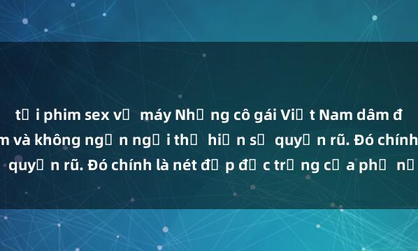 tải phim sex về máy Những cô gái Việt Nam dâm đãng: Đẹp mắt, gợi cảm và không ngần ngại thể hiện sự quyến rũ. Đó chính là nét đẹp đặc trưng của phụ nữ Việt!