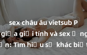 sex châu âu vietsub Phân biệt giữa giới tính và sex ở người lớn: Tìm hiểu sự khác biệt và yếu tố quyết định