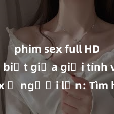 phim sex full HD Phân biệt giữa giới tính và sex ở người lớn: Tìm hiểu sự khác biệt và yếu tố quyết định