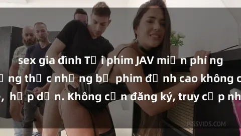 sex gia đình Tải phim JAV miễn phí ngay hôm nay để thưởng thức những bộ phim đỉnh cao không che,  hấp dẫn. Không cần đăng ký, truy cập nhanh chóng và dễ dàng!