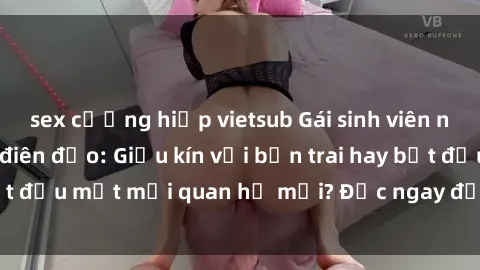 sex cưỡng hiếp vietsub Gái sinh viên nổi tiếng làm tình điên đảo: Giấu kín với bạn trai hay bắt đầu một mối quan hệ mới? Đọc ngay để khám phá bí mật!