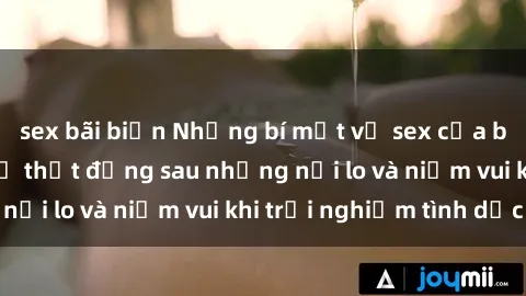sex bãi biển Những bí mật về sex của bà mẹ Việt Nam: Sự thật đằng sau những nỗi lo và niềm vui khi trải nghiệm tình dục