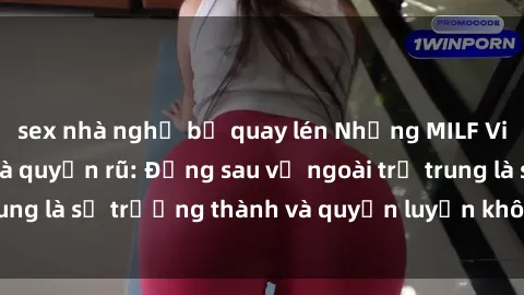 sex nhà nghỉ bị quay lén Những MILF Việt Nam gợi cảm và quyến rũ: Đằng sau vẻ ngoài trẻ trung là sự trưởng thành và quyến luyến không thể chối từ