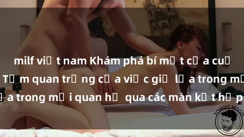 milf việt nam Khám phá bí mật của cuộc sống vợ chồng: Tầm quan trọng của việc giữ lửa trong mối quan hệ qua các màn kết hợp tình dục.