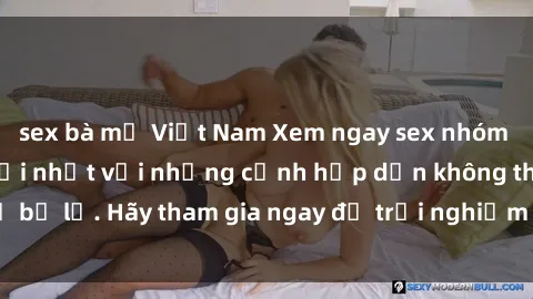 sex bà mẹ Việt Nam Xem ngay sex nhóm không che, video mới nhất với những cảnh hấp dẫn không thể bỏ lỡ. Hãy tham gia ngay để trải nghiệm cảm giác đầy kích thích.