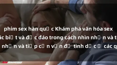 phim sex hàn quốc Khám phá văn hóa sex ở Bắc Âu: Sự khác biệt và độc đáo trong cách nhìn nhận và tiếp cận vấn đề tình dục ở các quốc gia này.