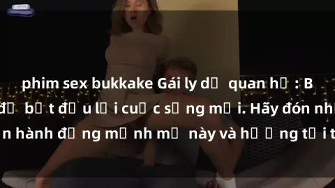 phim sex bukkake Gái ly dị quan hệ: Bước chân đầu tiên để bắt đầu lại cuộc sống mới. Hãy đón nhận hành động mạnh mẽ này và hướng tới trang mới của cuộc đời!
