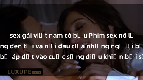 sex gái việt nam có bầu Phim sex nô lệ tình dục: Cuộc sống đen tối và nỗi đau của những người bị áp đặt vào cuộc sống điều khiển bởi sự bạo lực và hành hạ