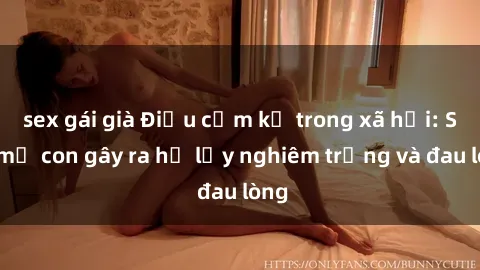 sex gái già Điều cấm kỵ trong xã hội: Sex mẹ con gây ra hệ lụy nghiêm trọng và đau lòng