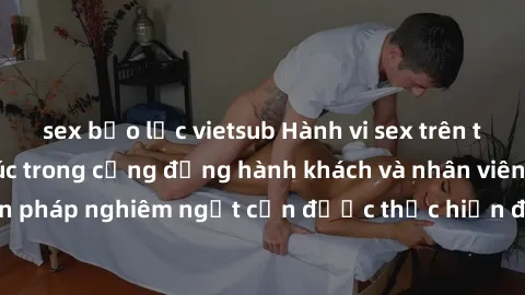 sex bạo lực vietsub Hành vi sex trên tàu hỏa gây bức xúc trong cộng đồng hành khách và nhân viên tàu hỏa. Các biện pháp nghiêm ngặt cần được thực hiện để ngăn chặn tình trạng vi phạm này.