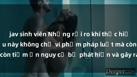 jav sinh viên Những rủi ro khi thực hiện sex công viên: Điều này không chỉ vi phạm pháp luật mà còn tiềm ẩn nguy cơ bị phát hiện và gây ra tình huống khó xử.
