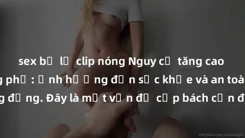 sex bị lộ clip nóng Nguy cơ tăng cao về sex ngoài đường phố: Ảnh hưởng đến sức khỏe và an toàn của cộng đồng. Đây là một vấn đề cấp bách cần được giải quyết ngay lập tức.