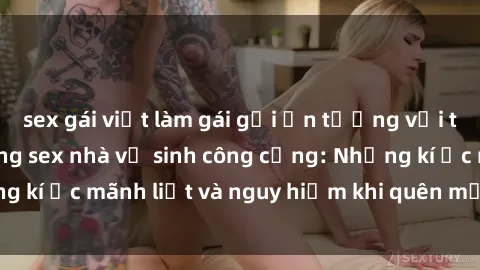 sex gái việt làm gái gọi Ấn tượng với tình yêu bí mật trong sex nhà vệ sinh công cộng: Những kí ức mãnh liệt và nguy hiểm khi quên mất lời cảnh báo
