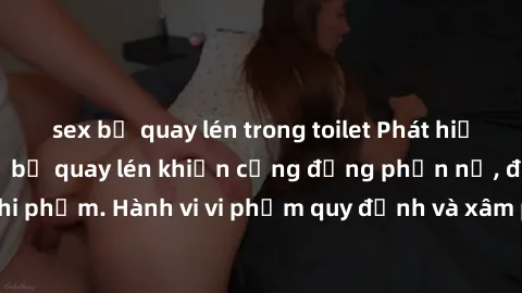 sex bị quay lén trong toilet Phát hiện vụ sex nhà nghỉ bị quay lén khiến cộng đồng phẫn nộ, đòi trừng phạt nghi phạm. Hành vi vi phạm quy định và xâm phạm quyền riêng tư khiến người dân bức xúc.