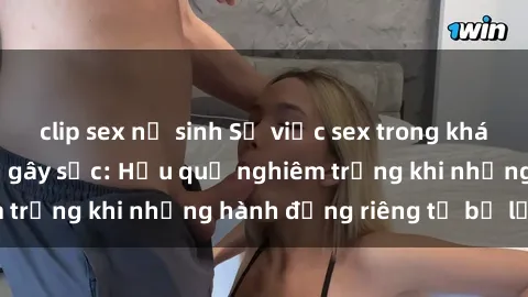 clip sex nữ sinh Sự việc sex trong khách sạn bị quay lén gây sốc: Hậu quả nghiêm trọng khi những hành động riêng tư bị lộ lọt