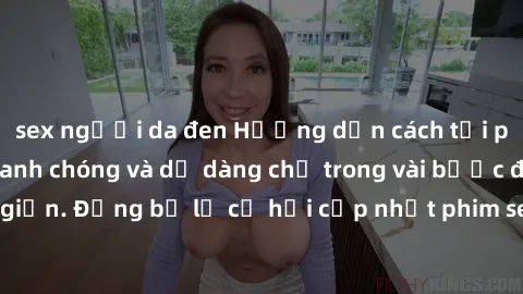 sex người da đen Hướng dẫn cách tải phim sex về máy nhanh chóng và dễ dàng chỉ trong vài bước đơn giản. Đừng bỏ lỡ cơ hội cập nhật phim sex hot nhất ngay hôm nay!