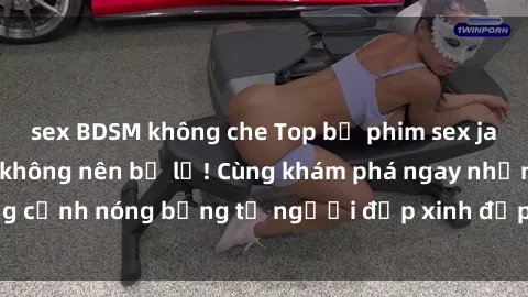 sex BDSM không che Top bộ phim sex jav hot nhất mà bạn không nên bỏ lỡ! Cùng khám phá ngay những cảnh nóng bỏng từ người đẹp xinh đẹp trong thế giới phim jav