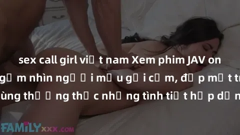 sex call girl việt nam Xem phim JAV online: Trải nghiệm ngắm nhìn người mẫu gợi cảm, đẹp mắt trên màn hình. Cùng thưởng thức những tình tiết hấp dẫn, nóng bỏng trong thế giới giải trí .