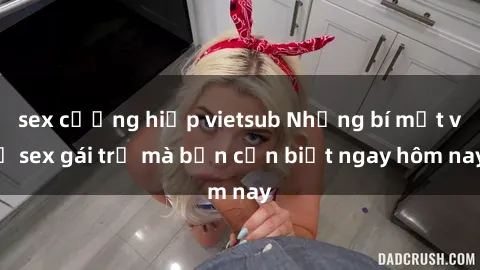 sex cưỡng hiếp vietsub Những bí mật về sex gái trẻ mà bạn cần biết ngay hôm nay