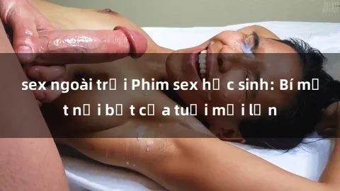 sex ngoài trời Phim sex học sinh: Bí mật nổi bật của tuổi mới lớn