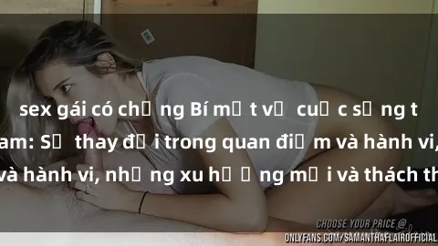 sex gái có chồng Bí mật về cuộc sống tình dục tại Việt Nam: Sự thay đổi trong quan điểm và hành vi, những xu hướng mới và thách thức đối diện.