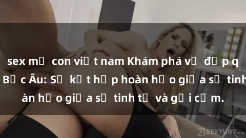 sex mẹ con việt nam Khám phá vẻ đẹp quyến rũ của sex Bắc Âu: Sự kết hợp hoàn hảo giữa sự tinh tế và gợi cảm.