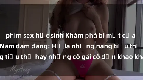 phim sex học sinh Khám phá bí mật của những cô gái Việt Nam dâm đãng: Họ là những nàng tiểu thư hay những cô gái cô đơn khao khát tình dục?