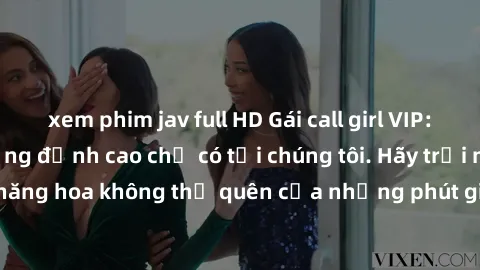 xem phim jav full HD Gái call girl VIP: Dịch vụ chất lượng đỉnh cao chỉ có tại chúng tôi. Hãy trải nghiệm cảm giác thăng hoa không thể quên của những phút giây đầy sắc màu cùng các cô gái xinh đẹp và 