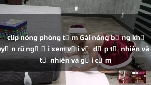 clip nóng phòng tắm Gái nóng bỏng khỏa thân quyến rũ người xem với vẻ đẹp tự nhiên và gợi cảm