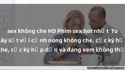 sex không che HD Phim sex hot nhất  Top những bộ phim gây sốt với cảnh nóng không che, cực kỳ hấp dẫn và đáng xem không thể bỏ lỡ!