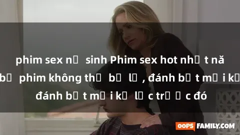 phim sex nữ sinh Phim sex hot nhất năm  Top những bộ phim không thể bỏ lỡ, đánh bật mọi kỷ lục trước đó
