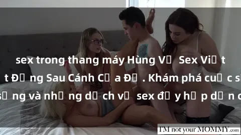 sex trong thang máy Hùng Vỹ Sex Việt Nam: Những Bí Mật Đằng Sau Cánh Cửa Đỏ. Khám phá cuộc sống và những dịch vụ sex đầy hấp dẫn của người Việt Nam.