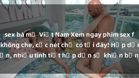 sex bà mẹ Việt Nam Xem ngay phim sex full HD đỉnh cao, không che, cực nét chỉ có tại đây! Hấp dẫn, nhiều tình tiết hấp dẫn sẽ khiến bạn thỏa mãn đắm say.