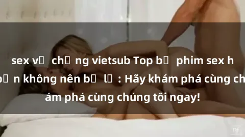 sex vợ chồng vietsub Top bộ phim sex hay nhất mà bạn không nên bỏ lỡ: Hãy khám phá cùng chúng tôi ngay!