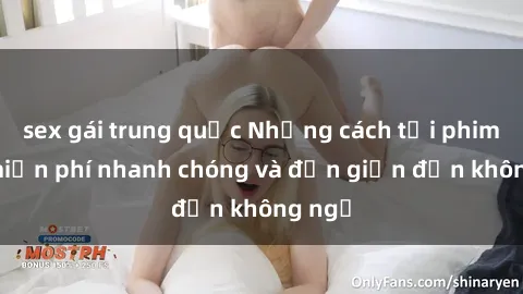 sex gái trung quốc Những cách tải phim sex miễn phí nhanh chóng và đơn giản đến không ngờ