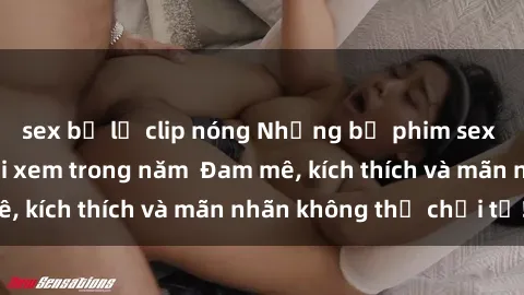 sex bị lộ clip nóng Những bộ phim sex jav đỉnh cao phải xem trong năm  Đam mê, kích thích và mãn nhãn không thể chối từ!