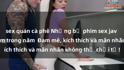 sex quán cà phê Những bộ phim sex jav đỉnh cao phải xem trong năm  Đam mê, kích thích và mãn nhãn không thể chối từ!