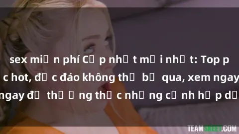 sex miễn phí Cập nhật mới nhất: Top phim JAV Vietsub cực hot, độc đáo không thể bỏ qua, xem ngay để thưởng thức những cảnh hấp dẫn và đầy kích thích!