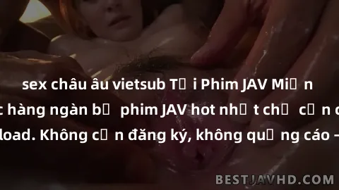 sex châu âu vietsub Tải Phim JAV Miễn Phí - Thưởng thức hàng ngàn bộ phim JAV hot nhất chỉ cần click download. Không cần đăng ký, không quảng cáo - Dễ dàng tải về và xem online!