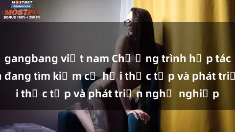 gangbang việt nam Chương trình hợp tác JAV cho sinh viên đang tìm kiếm cơ hội thực tập và phát triển nghề nghiệp