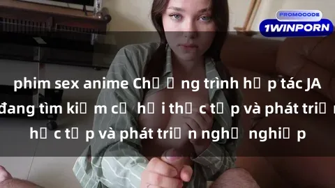 phim sex anime Chương trình hợp tác JAV cho sinh viên đang tìm kiếm cơ hội thực tập và phát triển nghề nghiệp