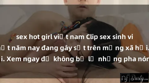sex hot girl việt nam Clip sex sinh viên mới nhất hot nhất năm nay đang gây sốt trên mạng xã hội. Xem ngay để không bỏ lỡ những pha nóng không thể bỏ qua!