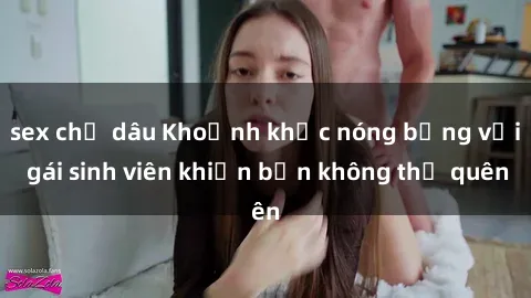 sex chị dâu Khoảnh khắc nóng bỏng với gái sinh viên khiến bạn không thể quên