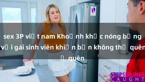 sex 3P việt nam Khoảnh khắc nóng bỏng với gái sinh viên khiến bạn không thể quên