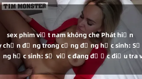 sex phim việt nam không che Phát hiện clip sex nữ sinh gây chấn động trong cộng đồng học sinh: Sự việc đang được điều tra và xử lý
