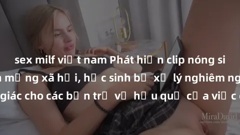 sex milf việt nam Phát hiện clip nóng sinh viên gây sốt trên mạng xã hội, học sinh bị xử lý nghiêm ngặt. Đây là cảnh giác cho các bạn trẻ về hậu quả của việc chia sẻ thông tin trái phép trên internet.