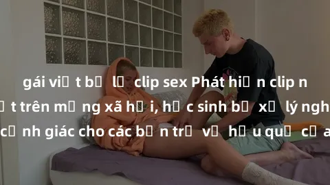 gái việt bị lộ clip sex Phát hiện clip nóng sinh viên gây sốt trên mạng xã hội, học sinh bị xử lý nghiêm ngặt. Đây là cảnh giác cho các bạn trẻ về hậu quả của việc chia sẻ thông tin trái phép trên int