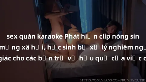 sex quán karaoke Phát hiện clip nóng sinh viên gây sốt trên mạng xã hội, học sinh bị xử lý nghiêm ngặt. Đây là cảnh giác cho các bạn trẻ về hậu quả của việc chia sẻ thông tin trái phép trên internet.